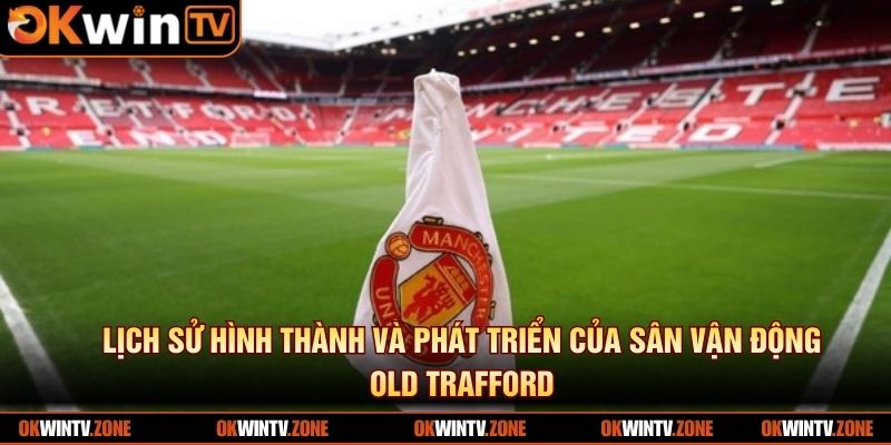 Lịch sử hình thành và phát triển của sân vận động Old Trafford
